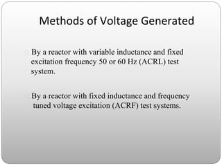 Methods of Voltage Generated
 By a reactor with variable inductance and fixed
excitation frequency 50 or 60 Hz (ACRL) test
system.
 By a reactor with fixed inductance and frequency
tuned voltage excitation (ACRF) test systems.
 