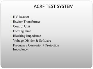 ACRF TEST SYSTEM
 HV Reactor
 Exciter Transformer
 Control Unit
 Feeding Unit
 Blocking Impedance
 Voltage Divider & Software
 Frequency Convertor + Protection
Impedance.
 