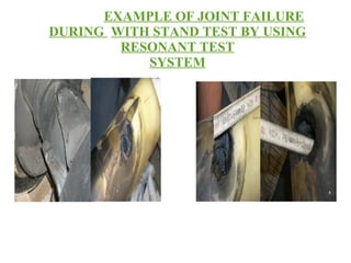 EXAMPLE OF JOINT FAILURE
DURING WITH STAND TEST BY USING
RESONANT TEST
SYSTEM
 