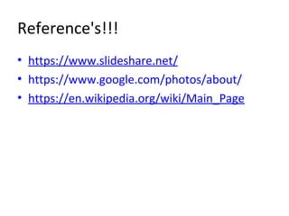 Reference's!!!
• https://www.slideshare.net/
• https://www.google.com/photos/about/
• https://en.wikipedia.org/wiki/Main_Page
 