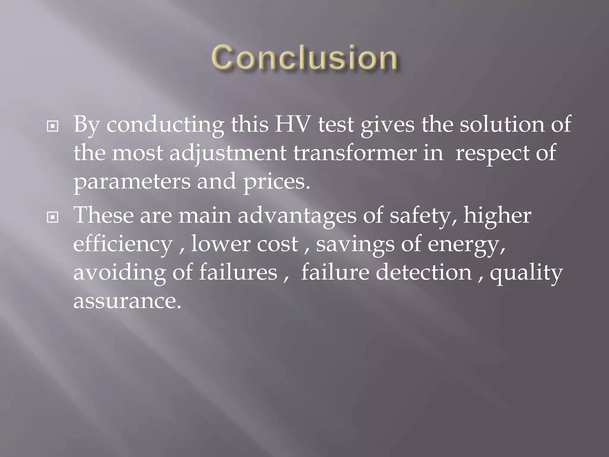  By conducting this HV test gives the solution of
the most adjustment transformer in respect of
parameters and prices.
 These are main advantages of safety, higher
efficiency , lower cost , savings of energy,
avoiding of failures , failure detection , quality
assurance.
 