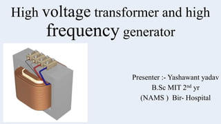 High voltage transformer and high
frequency generator
Presenter :- Yashawant yadav
B.Sc MIT 2nd yr
(NAMS ) Bir- Hospital
 