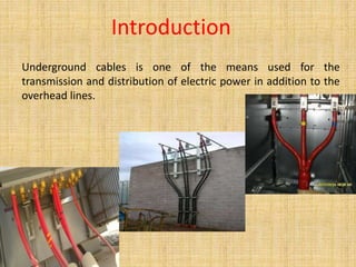 Introduction
Underground cables is one of the means used for the
transmission and distribution of electric power in addition to the
overhead lines.
 