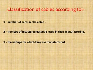 Classification of cables according to:-
1 - number of cores in the cable .
2 - the type of insulating materials used in their manufacturing.
.
3 - the voltage for which they are manufactured
 