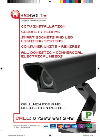 cctv installation
security alarms
smart sockets and LED
lighting systems
Consumer units + rewires
all domestic + commercial
electrical needs
call now for a no
obligation quote...
Call: 07983 631 948
We cover the whole of the North East.
All major cards accepted.
Highvolt_Flyer_A5_v2.indd 1 10/06/2015 22:32
 