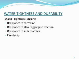 WATER-TIGHTNESS AND DURABILITY 
Water Tightness ensures 
- Resistance to corrosion 
- Resistance to alkali aggregate reaction 
- Resistance to sulfate attack 
- Durability 
14 
 