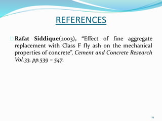 REFERENCES 
Rafat Siddique(2003), “Effect of fine aggregate 
replacement with Class F fly ash on the mechanical 
properties of concrete”, Cement and Concrete Research 
Vol.33, pp.539 – 547. 
19 
 