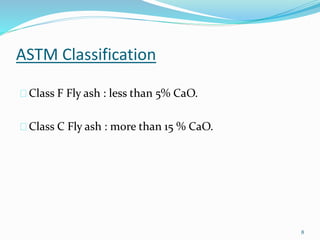 ASTM Classification 
Class F Fly ash : less than 5% CaO. 
Class C Fly ash : more than 15 % CaO. 
8 
 