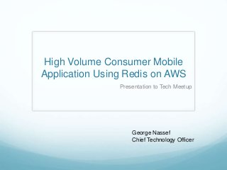 High Volume Consumer Mobile
Application Using Redis on AWS
Presentation to Tech Meetup
George Nassef
Chief Technology Officer
 