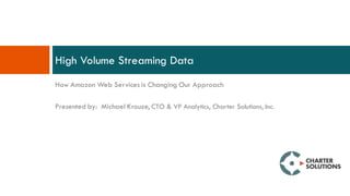 How Amazon Web Services is Changing Our Approach
Presented by: Michael Krouze, CTO & VP Analytics, Charter Solutions, Inc.
High Volume Streaming Data
 