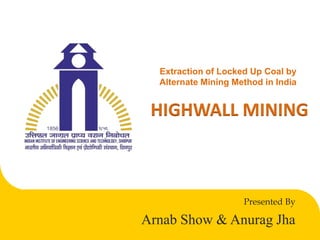 Extraction of Locked Up Coal by
Alternate Mining Method in India
Presented By
Arnab Show & Anurag Jha
HIGHWALL MINING
 