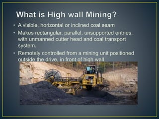 • A visible, horizontal or inclined coal seam
• Makes rectangular, parallel, unsupported entries,
with unmanned cutter head and coal transport
system.
• Remotely controlled from a mining unit positioned
outside the drive, in front of high wall
 