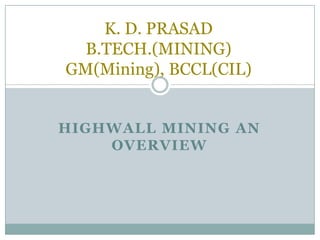 HIGHWALL MINING AN OVERVIEW 
K. D. PRASADB.TECH.(MINING) GM(Mining), BCCL(CIL)  