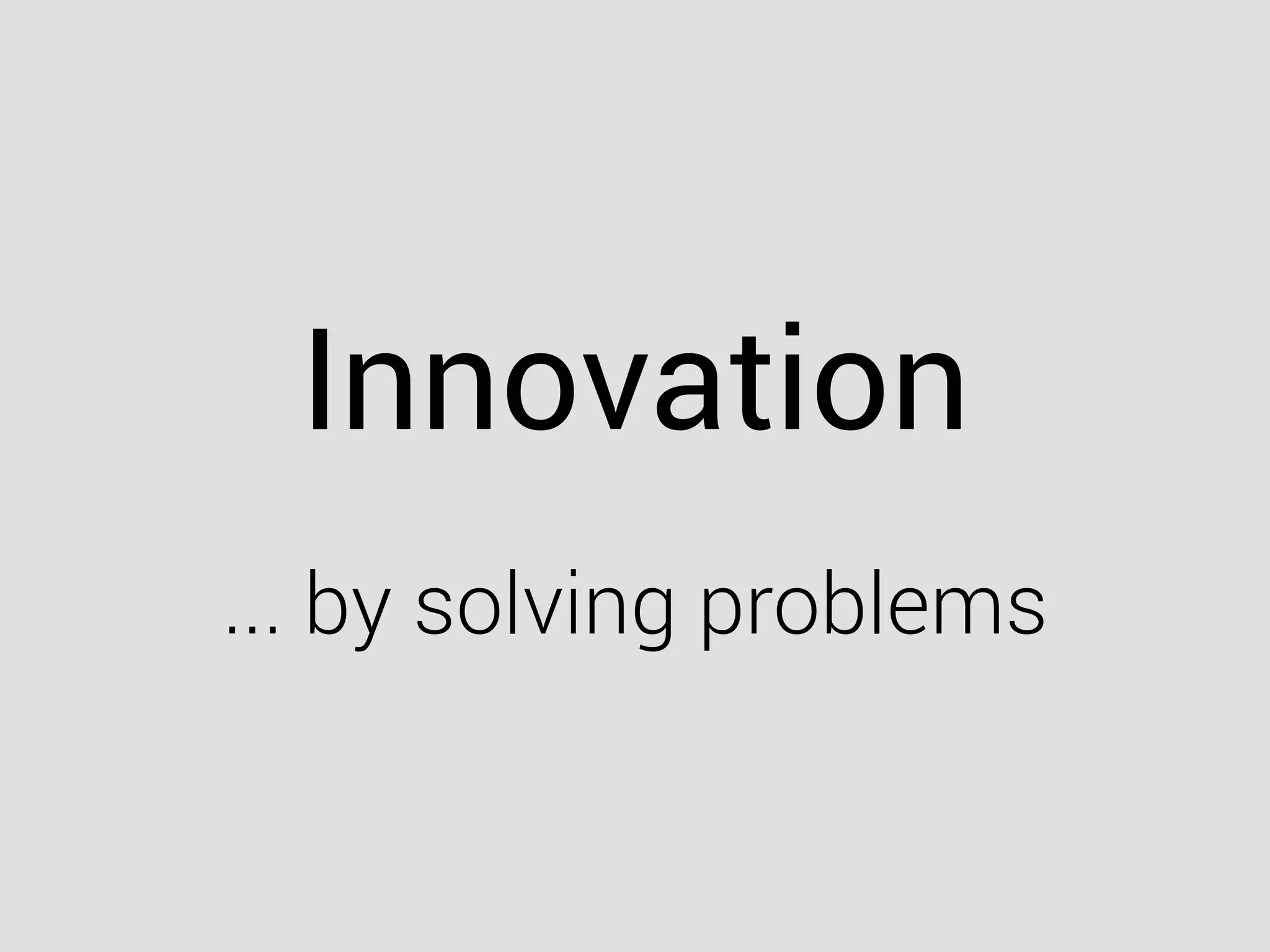 Innovation
... by solving problems
 