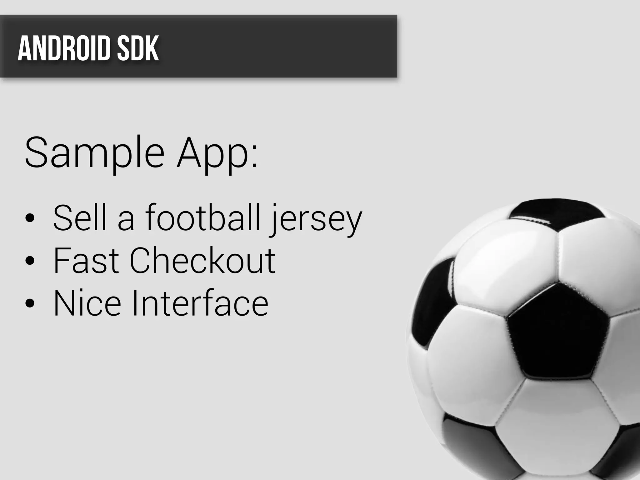 Android SDK
Sample App:
•  Sell a football jersey
•  Fast Checkout
•  Nice Interface
 
