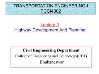 Civil Engineering Department
College of Engineering and Technology(CET)
Bhubaneswar
Lecture-1
Highway Development And Planning
TRANSPORTATION ENGINEERING-I
PCCI4302
 
