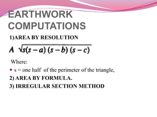 EARTHWORK
COMPUTATIONS
1)AREA BY RESOLUTION
 ₌
Where:
 s = one half of the perimeter of the triangle,
2) AREA BY FORMULA.
3) IRREGULAR SECTION METHOD
 