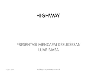 HIGHWAY
PRESENTASI MENCAPAI KESUKSESAN
LUAR BIASA
27/11/2015 INDONESIA HIGWAY PRESENTATION
 