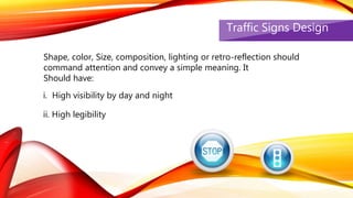 Traffic Signs Design
Shape, color, Size, composition, lighting or retro-reflection should
command attention and convey a simple meaning. It
Should have:
i. High visibility by day and night
ii. High legibility
 