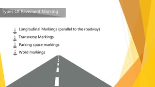 Types Of Pavement Marking
Longitudinal Markings (parallel to the roadway)
Transverse Markings
Parking space markings
Word markings
 