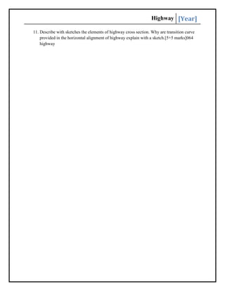 Highway [Year]
11. Describe with sketches the elements of highway cross section. Why are transition curve
provided in the horizontal alignment of highway explain with a sketch.[5+5 marks]064
highway
 