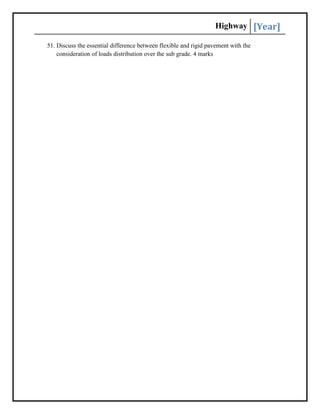 Highway [Year]
51. Discuss the essential difference between flexible and rigid pavement with the
consideration of loads distribution over the sub grade. 4 marks
 