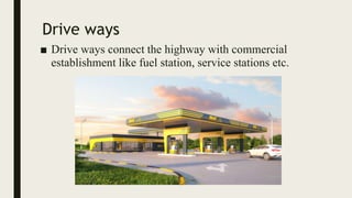 Drive ways
■ Drive ways connect the highway with commercial
establishment like fuel station, service stations etc.
 