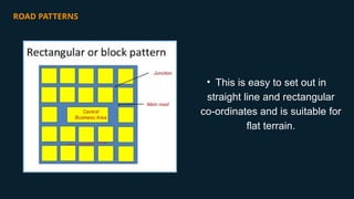 ROAD PATTERNS
• This is easy to set out in
straight line and rectangular
co-ordinates and is suitable for
flat terrain.
 
