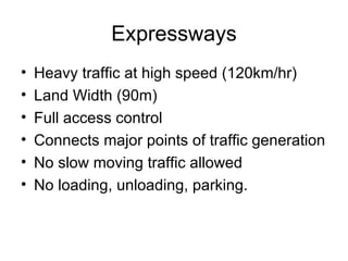 Expressways
•   Heavy traffic at high speed (120km/hr)
•   Land Width (90m)
•   Full access control
•   Connects major points of traffic generation
•   No slow moving traffic allowed
•   No loading, unloading, parking.
 