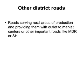 Other district roads

• Roads serving rural areas of production
  and providing them with outlet to market
  centers or other important roads like MDR
  or SH.
 