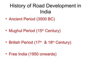 History of Road Development in
               India
• Ancient Period (3500 BC)

• Mughul Period (15th Century)

• British Period (17th & 18th Century)

• Free India (1950 onwards)
 