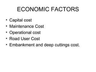 ECONOMIC FACTORS
•   Capital cost
•   Maintenance Cost
•   Operational cost
•   Road User Cost
•   Embankment and deep cuttings cost.
 