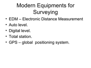 Modern Equipments for
            Surveying
•   EDM – Electronic Distance Measurement
•   Auto level.
•   Digital level.
•   Total station.
•   GPS – global positioning system.
 