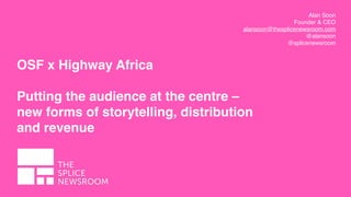 Alan Soon
Founder & CEO
alansoon@thesplicenewsroom.com
@alansoon
@splicenewsroom
OSF x Highway Africa
Putting the audience at the centre –
new forms of storytelling, distribution
and revenue
 