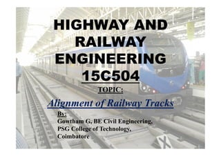 TOPIC:
Alignment of Railway Tracks
HIGHWAY AND
RAILWAY
ENGINEERING
15C504
By:
Gowtham G, BE Civil Engineering,
PSG College of Technology,
Coimbatore
 