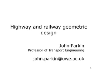 1
Highway and railway geometric
design
John Parkin
Professor of Transport Engineering
john.parkin@uwe.ac.uk
 