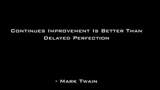 Continues Improvement Is Better Than
Delayed Perfection
- Mark Twain
 