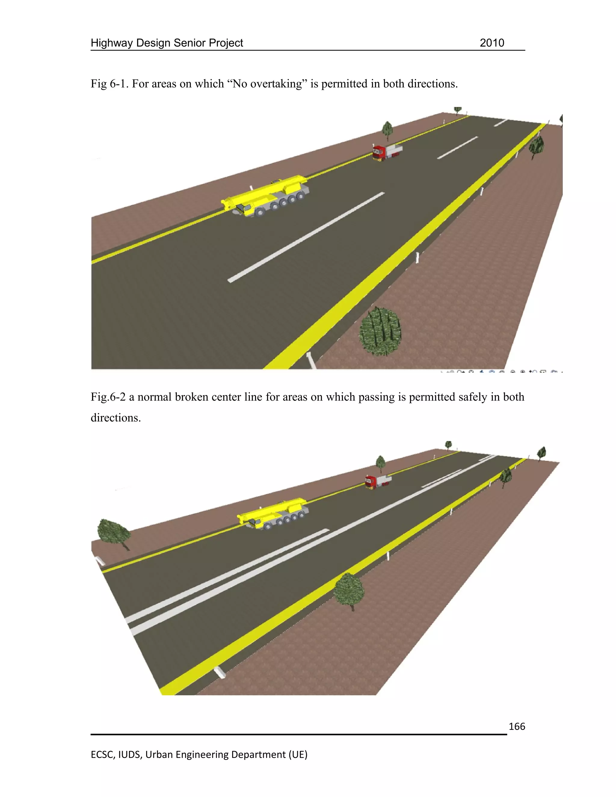 Highway Design Senior Project                                                   2010


Fig 6-1. For areas on which “No overtaking” is permitted in both directions.




Fig.6-2 a normal broken center line for areas on which passing is permitted safely in both
directions.




                                                                                       166

ECSC, IUDS, Urban Engineering Department (UE)
 
