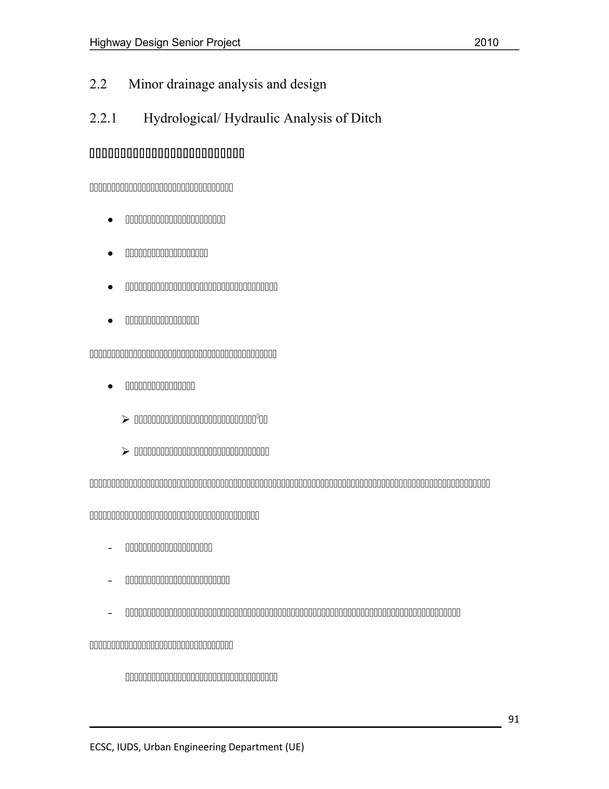 Highway Design Senior Project                                                              2010


2.2        Minor drainage analysis and design

2.2.1          Hydrological/ Hydraulic Analysis of Ditch





      •    

      •    

      •    

      •    



      •    

           

           





      -    

      -    

      -    



           


                                                                                                  91

ECSC, IUDS, Urban Engineering Department (UE)
 