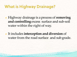 Highway drainage is a process of removing
and controlling excess surface and sub-soil
water within the right of way.
It includes interception and diversion of
water from the road surface and subgrade.
 