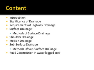  Introduction
 Significance of Drainage
 Requirements of Highway Drainage
 Surface Drainage
 Methods of Surface Drainage
 Shoulder Drainage
 Median Drainage
 Sub-Surface Drainage
 Methods Of Sub-Surface Drainage
 Road Construction in water logged area
 