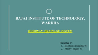 BAJAJ INSTITUTE OF TECHNOLOGY,
WARDHA
HIGHWAY DRAINAGE SYSTEM
Presented by
1. Vaishnavi muraskar 41
2. Madhvi tilgam 53
 