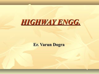HIGHWAY ENGG.HIGHWAY ENGG.
Er. Varun DograEr. Varun Dogra
 