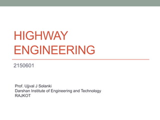 HIGHWAY
ENGINEERING
2150601
Prof. Ujjval J Solanki
Darshan Institute of Engineering and Technology
RAJKOT
 