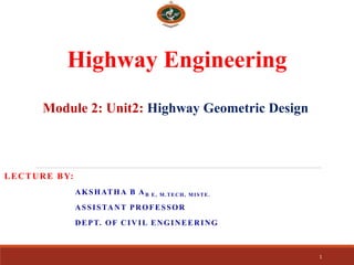 Highway Engineering
LECTURE BY:
AKSHATHA B AB E, M.TECH, MISTE.
ASSISTANT PROFESSOR
DEPT. OF CIVIL ENGINEERING
1
Module 2: Unit2: Highway Geometric Design
 