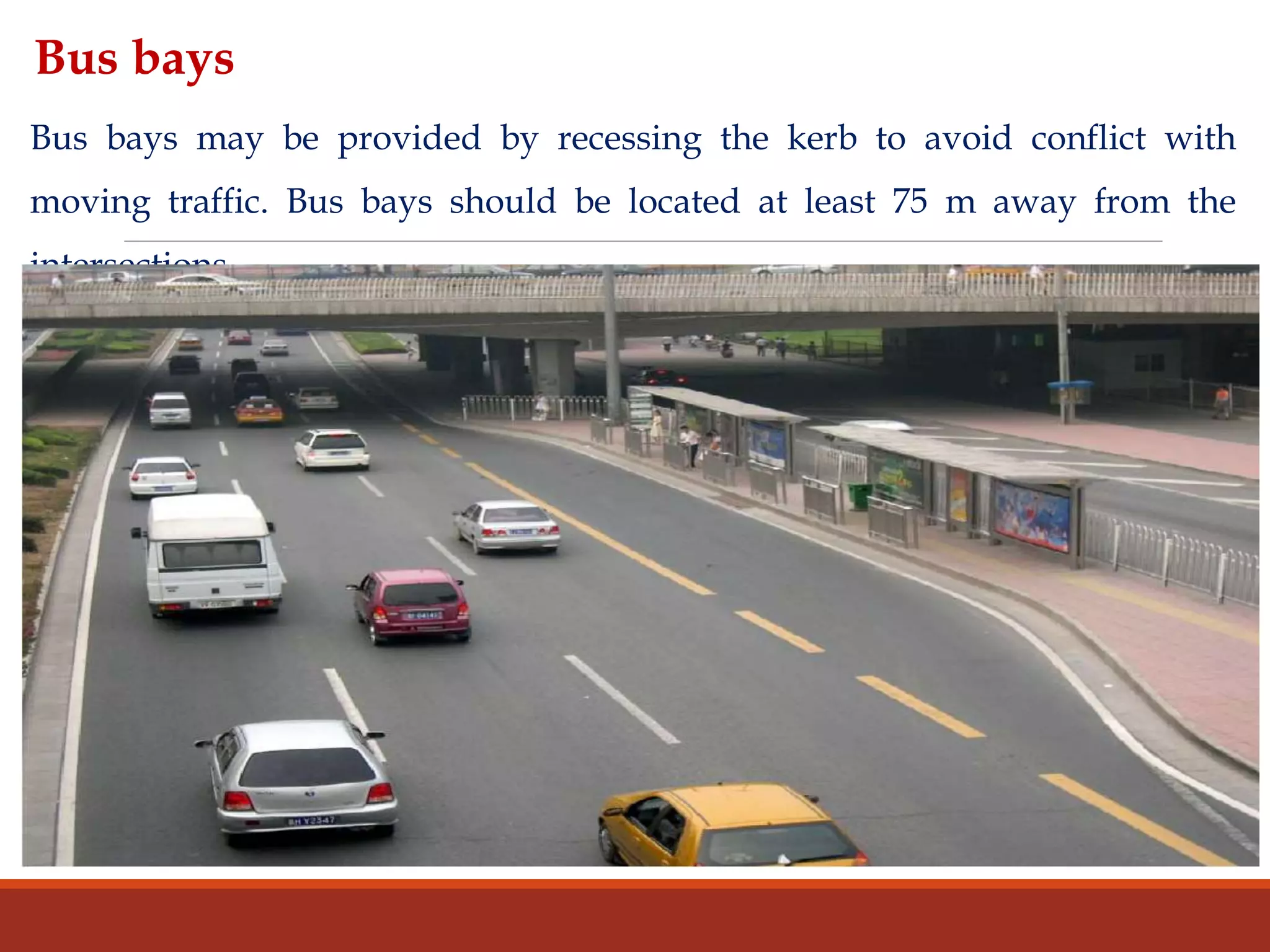 Bus bays may be provided by recessing the kerb to avoid conflict with
moving traffic. Bus bays should be located at least 75 m away from the
intersections
Bus bays
 