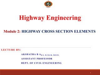 Highway Engineering
LECTURE BY:
AKSHATHA B AB E, M.TECH, MISTE.
ASSISTANT PROFESSOR
DEPT. OF CIVIL ENGINEERING
1
Module 2: HIGHWAY CROSS SECTION ELEMENTS
 