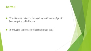 Berm :
 The distance between the road toe and inner edge of
borrow pit is called berm.
 It prevents the erosion of embankment soil.
 