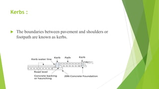 Kerbs :
 The boundaries between pavement and shoulders or
footpath are known as kerbs.
 