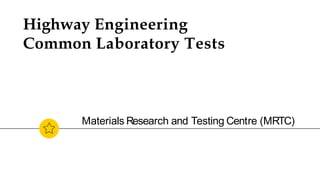 Highway Engineering
Common Laboratory Tests
Materials Research and Testing Centre (MRTC)
 
